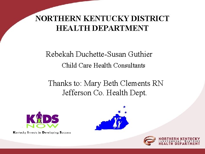 NORTHERN KENTUCKY DISTRICT HEALTH DEPARTMENT Rebekah Duchette-Susan Guthier Child Care Health Consultants Thanks to: