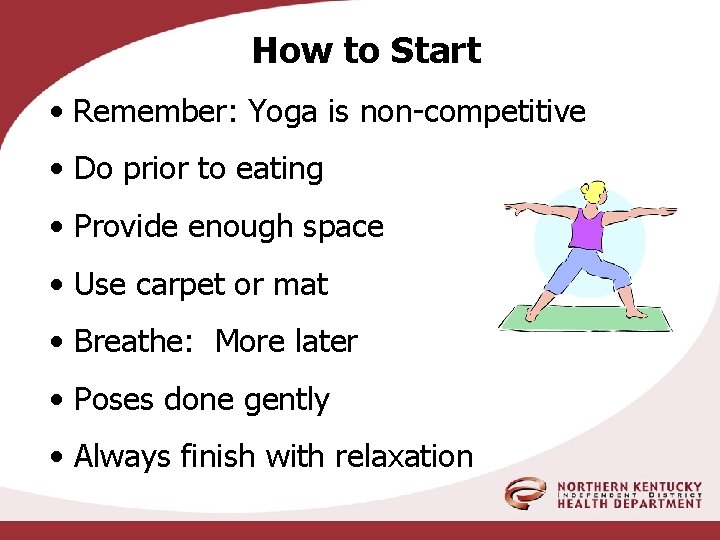 How to Start • Remember: Yoga is non-competitive • Do prior to eating •