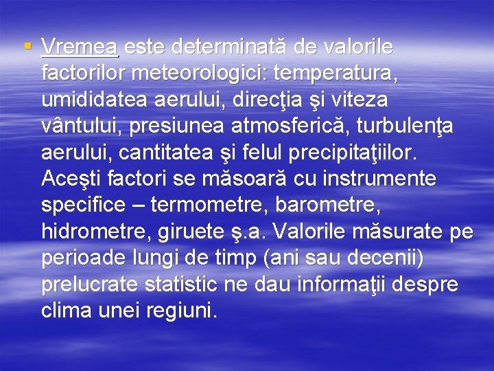 § Vremea este determinată de valorile factorilor meteorologici: temperatura, umididatea aerului, direcţia şi viteza