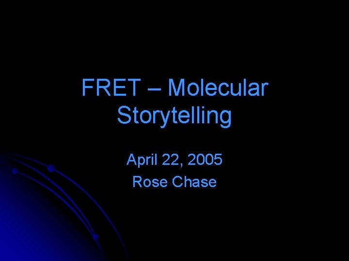 FRET – Molecular Storytelling April 22, 2005 Rose Chase FRET – Molecular Storytelling April 22, 2005 Rose Chase