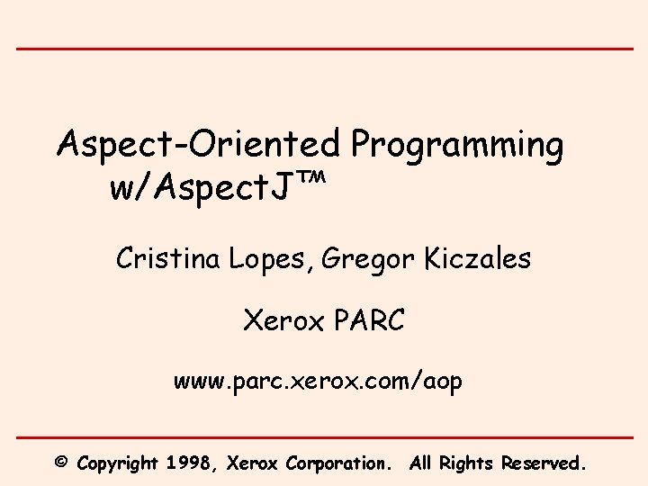 Aspect-Oriented Programming w/Aspect. J™ Cristina Lopes, Gregor Kiczales Xerox PARC www. parc. xerox. com/aop