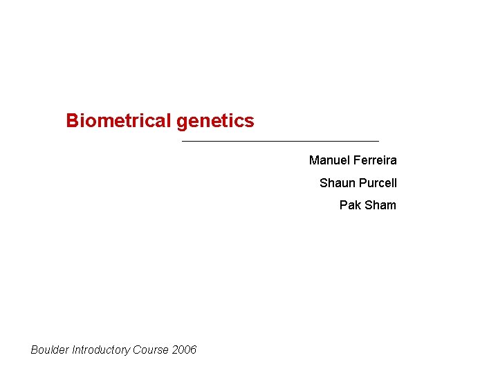 Biometrical genetics Manuel Ferreira Shaun Purcell Pak Sham Boulder Introductory Course 2006 