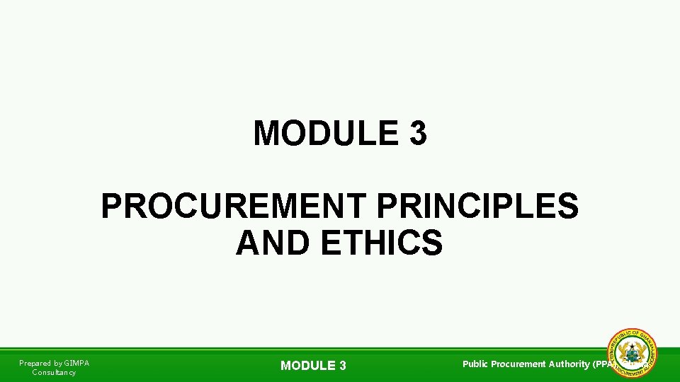 MODULE 3 PROCUREMENT PRINCIPLES AND ETHICS Prepared by GIMPA Consultancy MODULE 3 Public Procurement