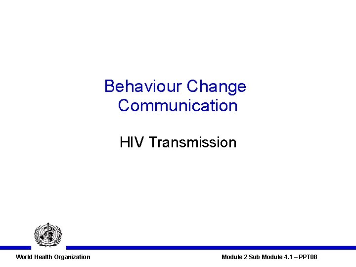 Behaviour Change Communication HIV Transmission World Health Organization Module 2 Sub Module 4. 1