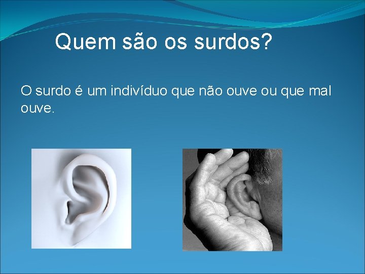 Quem são os surdos? O surdo é um indivíduo que não ouve ou que