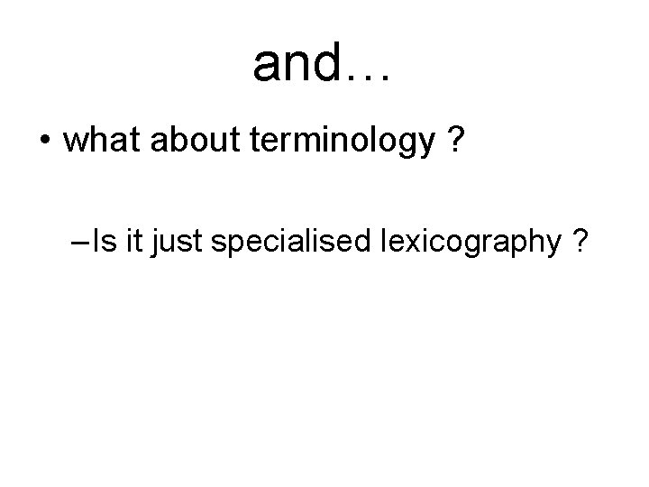 and… • what about terminology ? – Is it just specialised lexicography ? and… • what about terminology ? – Is it just specialised lexicography ?