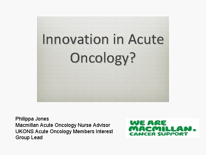 Innovation in Acute Oncology? Philippa Jones Macmillan Acute Oncology Nurse Advisor UKONS Acute Oncology