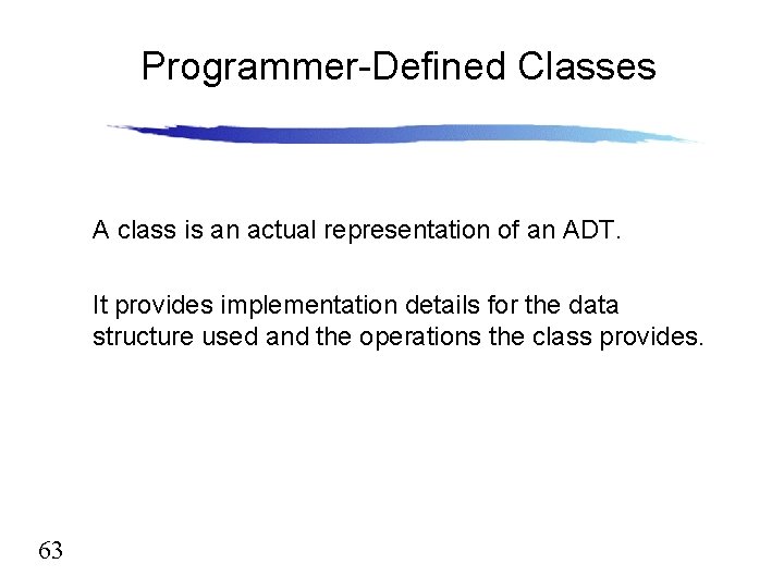 Programmer-Defined Classes A class is an actual representation of an ADT. It provides implementation