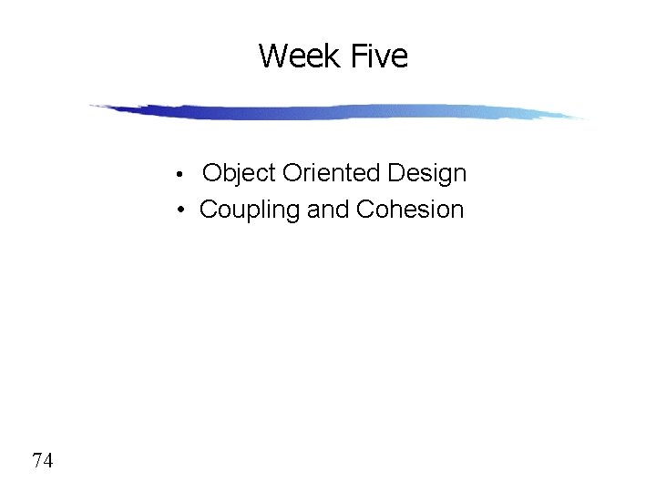 Week Five • Object Oriented Design • Coupling and Cohesion 74 