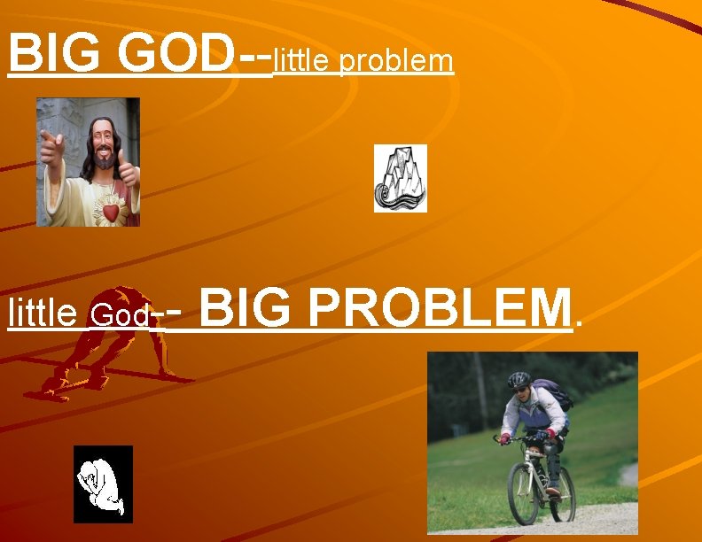 BIG GOD--little problem little God-- BIG PROBLEM. 