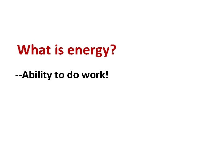 What is energy? --Ability to do work! 