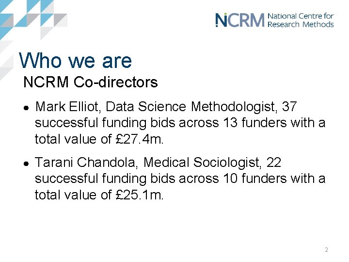 Who we are NCRM Co-directors ● Mark Elliot, Data Science Methodologist, 37 successful funding