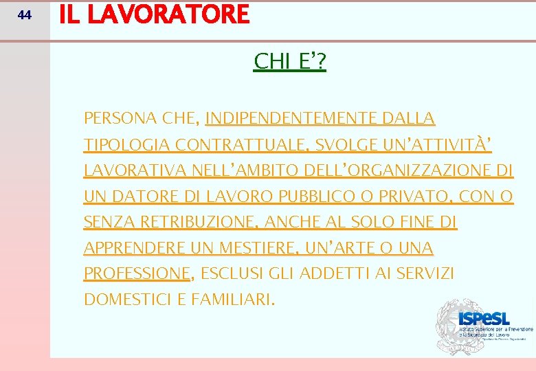 44 IL LAVORATORE CHI E’? PERSONA CHE, INDIPENDENTEMENTE DALLA TIPOLOGIA CONTRATTUALE, SVOLGE UN’ATTIVITÀ’ LAVORATIVA 44 IL LAVORATORE CHI E’? PERSONA CHE, INDIPENDENTEMENTE DALLA TIPOLOGIA CONTRATTUALE, SVOLGE UN’ATTIVITÀ’ LAVORATIVA