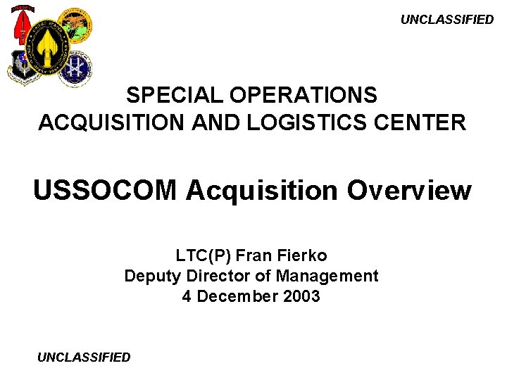 UNCLASSIFIED SPECIAL OPERATIONS ACQUISITION AND LOGISTICS CENTER USSOCOM Acquisition Overview LTC(P) Fran Fierko Deputy