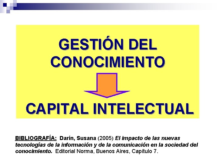 GESTIÓN DEL CONOCIMIENTO CAPITAL INTELECTUAL BIBLIOGRAFÍA: Darín, Susana (2005) El impacto de las nuevas