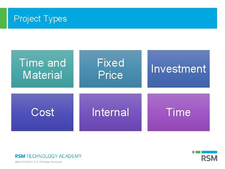 Project Types Time and Material Fixed Price Investment Cost Internal Time © 2016 RSM Project Types Time and Material Fixed Price Investment Cost Internal Time © 2016 RSM