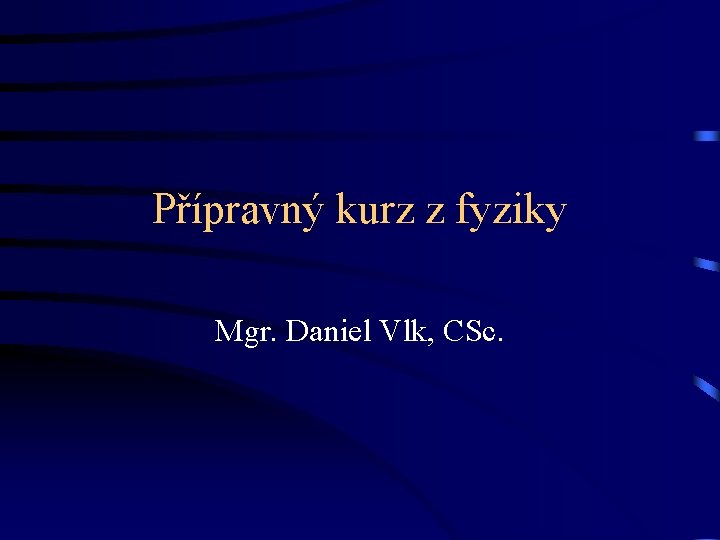 Přípravný kurz z fyziky Mgr. Daniel Vlk, CSc. 