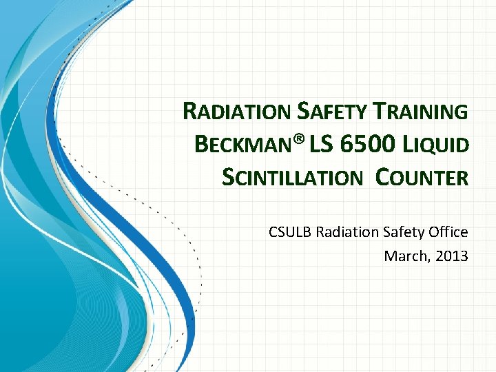 RADIATION SAFETY TRAINING BECKMAN® LS 6500 LIQUID SCINTILLATION COUNTER CSULB Radiation Safety Office March,