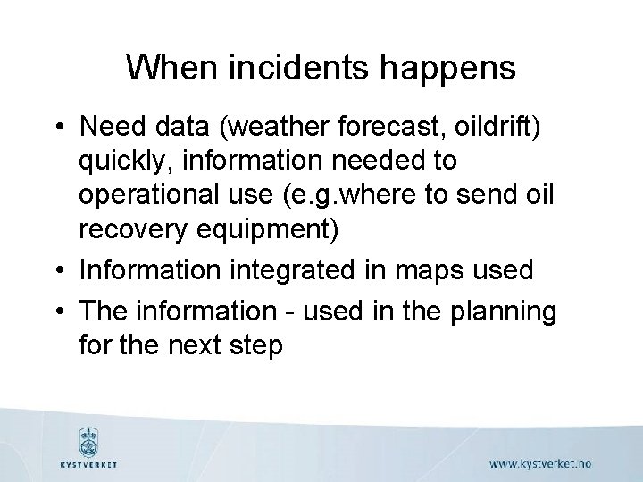 When incidents happens • Need data (weather forecast, oildrift) quickly, information needed to operational