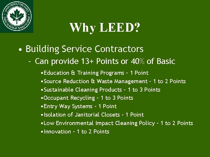 Why LEED? • Building Service Contractors – Can provide 13+ Points or 40% of