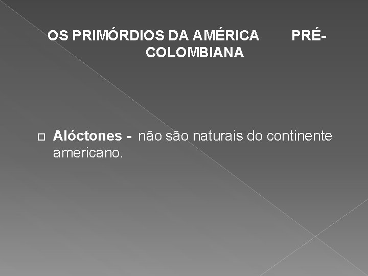 OS PRIMÓRDIOS DA AMÉRICA COLOMBIANA PRÉ- Alóctones - não são naturais do continente americano.
