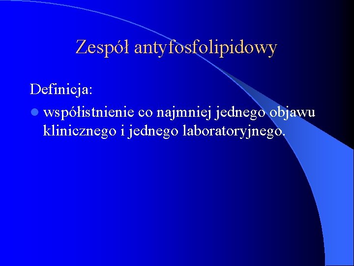 Zespół antyfosfolipidowy Definicja: l współistnienie co najmniej jednego objawu klinicznego i jednego laboratoryjnego. 