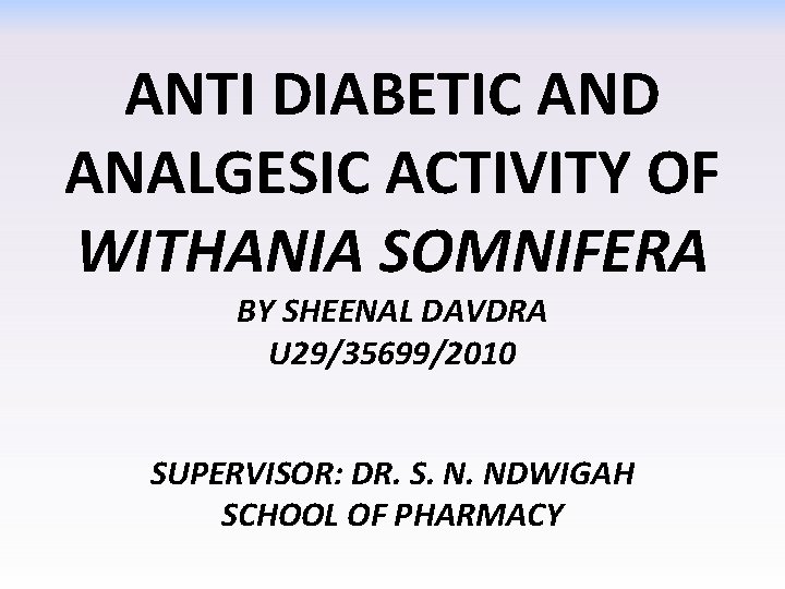 ANTI DIABETIC AND ANALGESIC ACTIVITY OF WITHANIA SOMNIFERA BY SHEENAL DAVDRA U 29/35699/2010 SUPERVISOR: