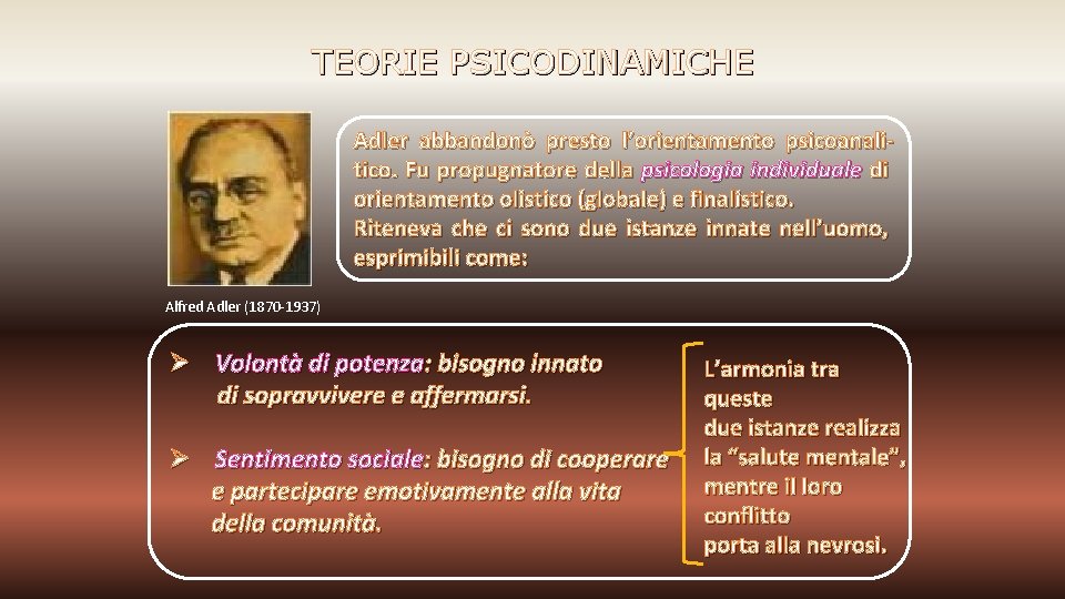 TEORIE PSICODINAMICHE Adler abbandonò presto l’orientamento psicoanalitico. Fu propugnatore della psicologia individuale di orientamento