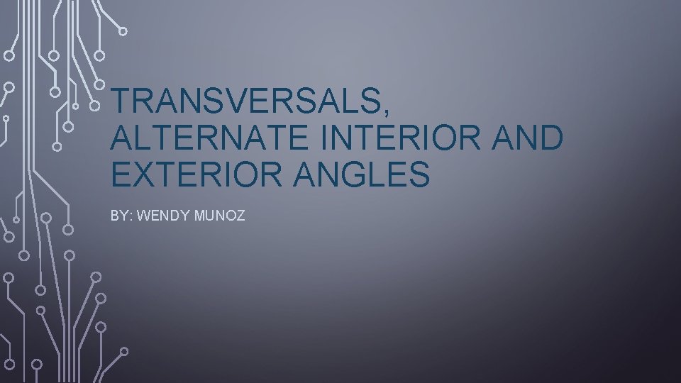 TRANSVERSALS, ALTERNATE INTERIOR AND EXTERIOR ANGLES BY: WENDY MUNOZ 