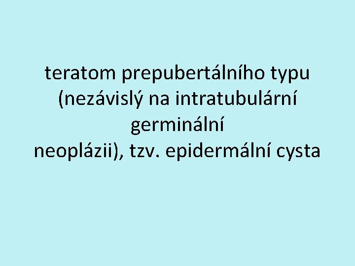 teratom prepubertálního typu (nezávislý na intratubulární germinální neoplázii), tzv. epidermální cysta 