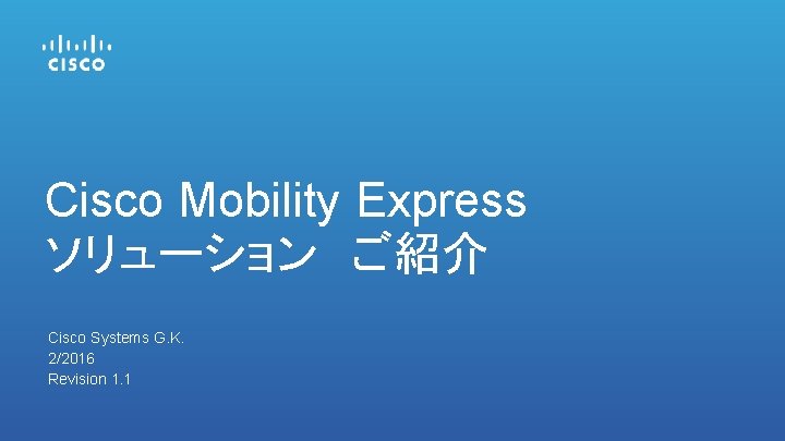Cisco Mobility Express ソリューション　ご紹介 Cisco Systems G. K. 2/2016 Revision 1. 1 
