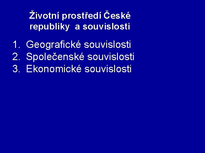 Životní prostředí České republiky a souvislosti 1. Geografické souvislosti 2. Společenské souvislosti 3. Ekonomické