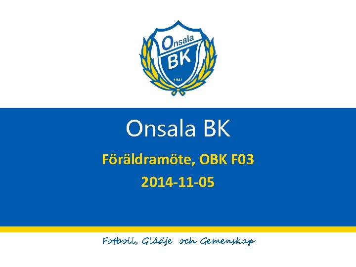 Onsala BK Föräldramöte, OBK F 03 2014 -11 -05 Fotboll, Glädje och Gemenskap 