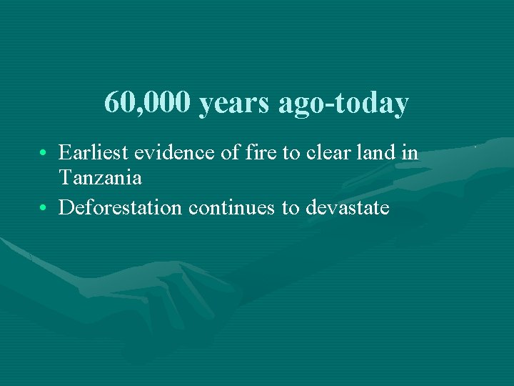 60, 000 years ago-today • Earliest evidence of fire to clear land in Tanzania