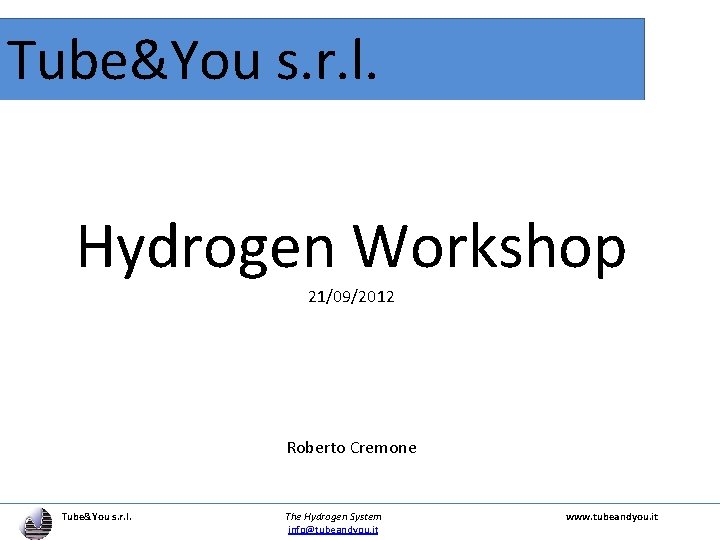 Tube&You s. r. l. Hydrogen Workshop 21/09/2012 Roberto Cremone Tube&You s. r. l. The