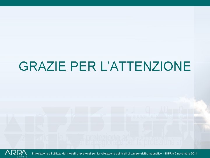 GRAZIE PER L’ATTENZIONE Introduzione all’utilizzo dei modelli previsionali per la valutazione dei livelli di