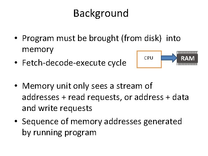 Background • Program must be brought (from disk) into memory CPU • Fetch-decode-execute cycle