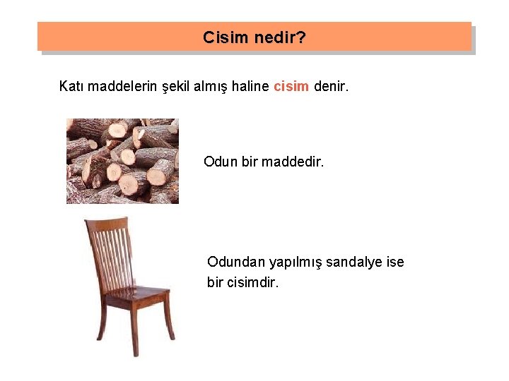 Cisim nedir? Katı maddelerin şekil almış haline cisim denir. Odun bir maddedir. Odundan yapılmış