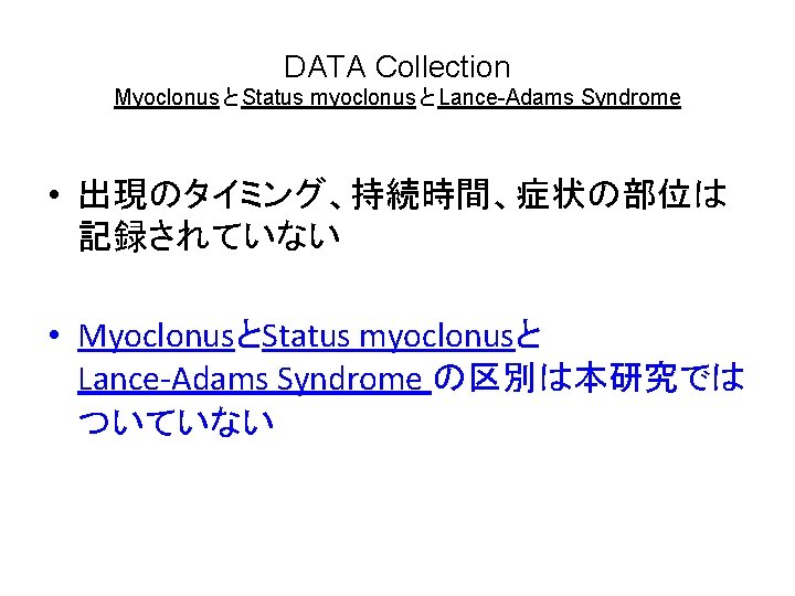 DATA Collection MyoclonusとStatus myoclonusとLance-Adams Syndrome • 出現のタイミング、持続時間、症状の部位は 記録されていない • MyoclonusとStatus myoclonusと　　　　　　 Lance-Adams Syndrome の区別は本研究では