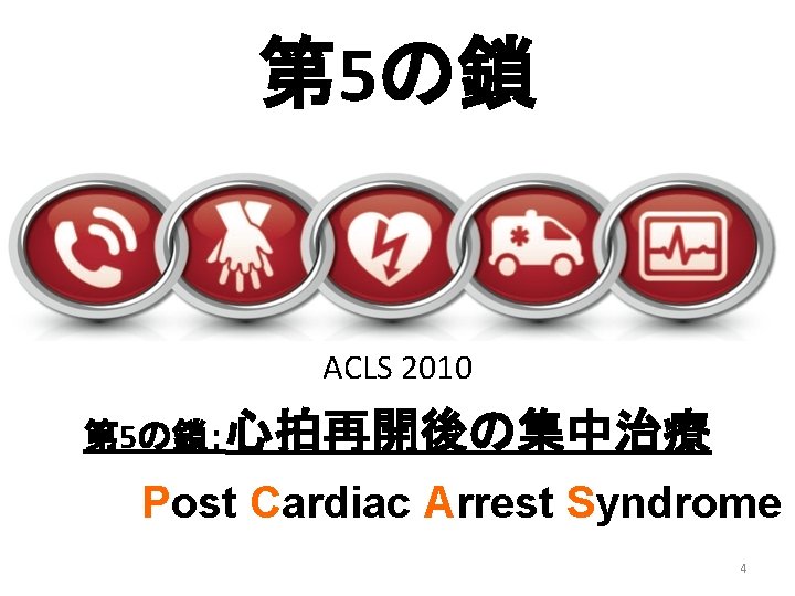 第 5の鎖 ACLS 2010 第 5の鎖：心拍再開後の集中治療 Post Cardiac Arrest Syndrome 4 