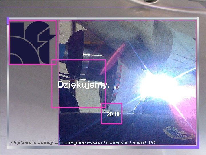 Dziękujemy. 2010 All photos courtesy of Huntingdon Fusion Techniques Limited, UK. 