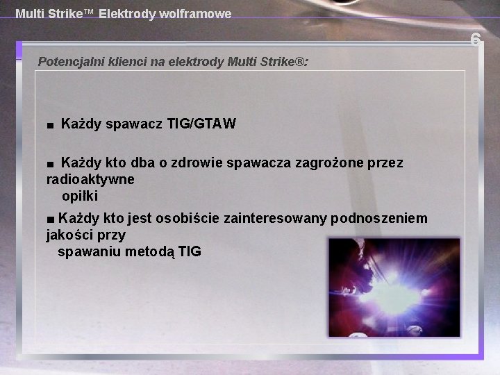 Multi Strike™ Elektrody wolframowe 6 Potencjalni klienci na elektrody Multi Strike®: ■ Każdy spawacz