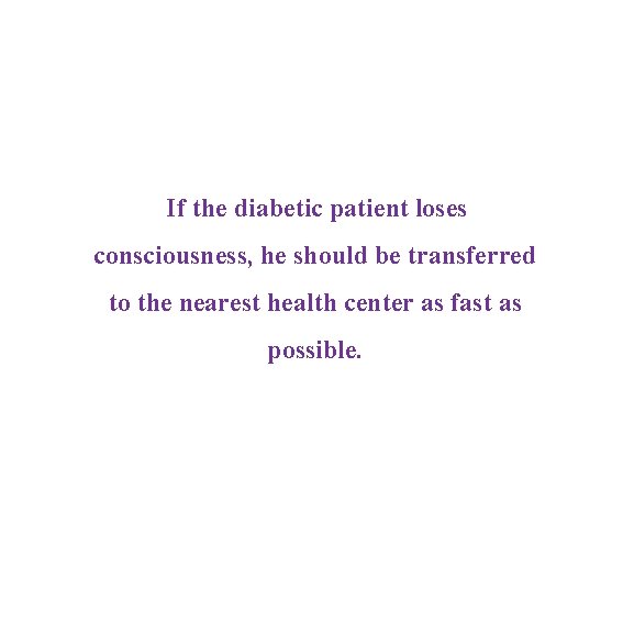 If the diabetic patient loses consciousness, he should be transferred to the nearest health If the diabetic patient loses consciousness, he should be transferred to the nearest health