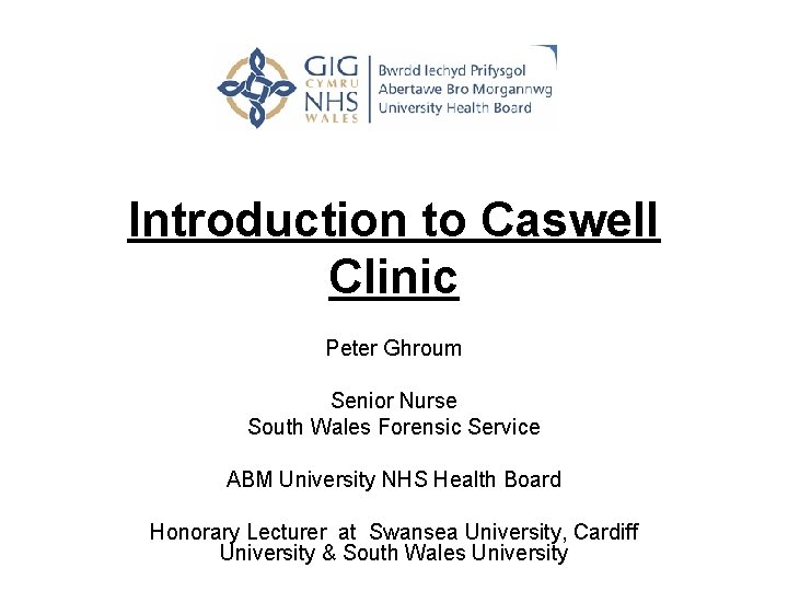 Introduction to Caswell Clinic Peter Ghroum Senior Nurse South Wales Forensic Service ABM University