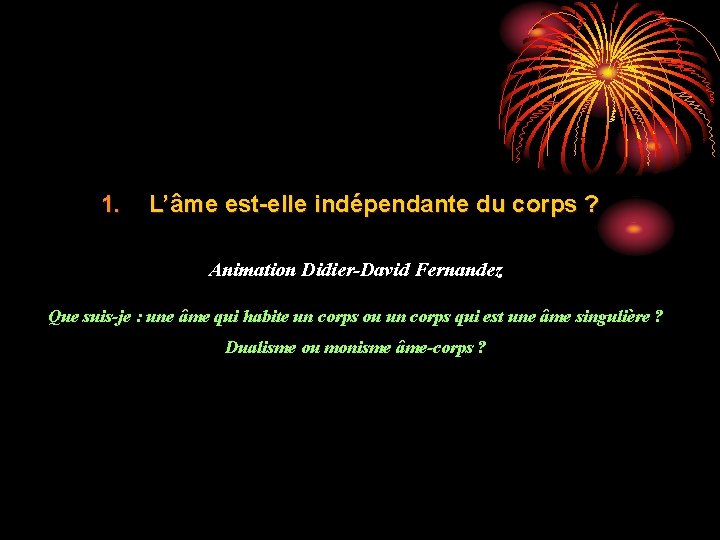 1. L’âme est-elle indépendante du corps ? Animation Didier-David Fernandez Que suis-je : une 1. L’âme est-elle indépendante du corps ? Animation Didier-David Fernandez Que suis-je : une