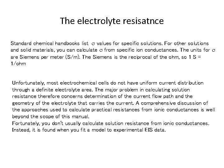 The electrolyte resisatnce Standard chemical handbooks list values for specific solutions. For other solutions