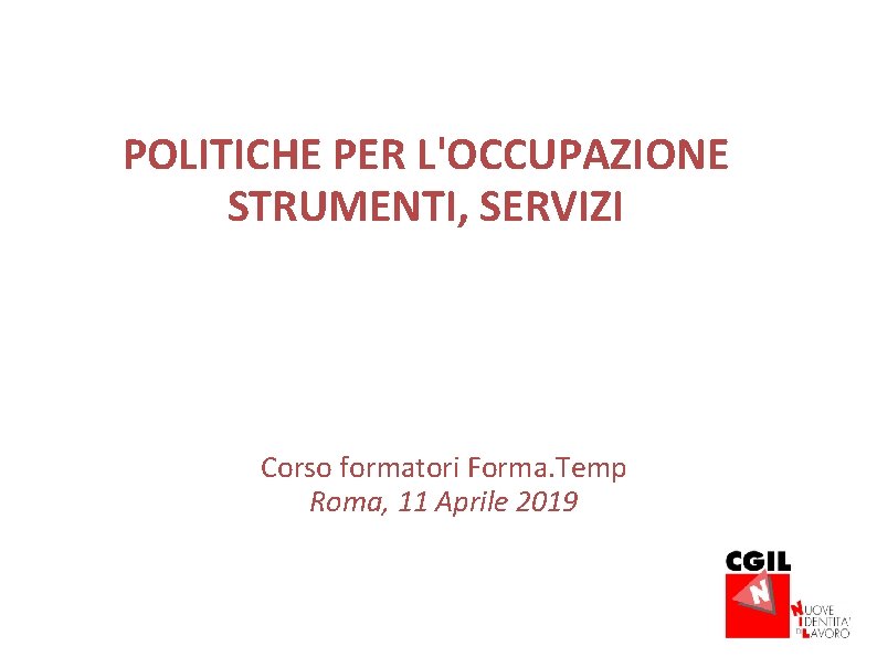 POLITICHE PER L'OCCUPAZIONE STRUMENTI, SERVIZI Corso formatori Forma. Temp Roma, 11 Aprile 2019 