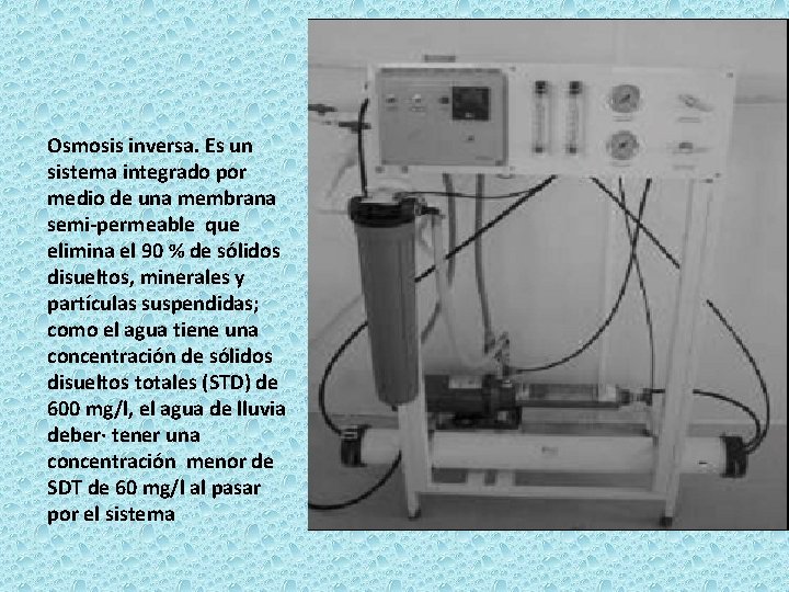 Osmosis inversa. Es un sistema integrado por medio de una membrana semi-permeable que elimina