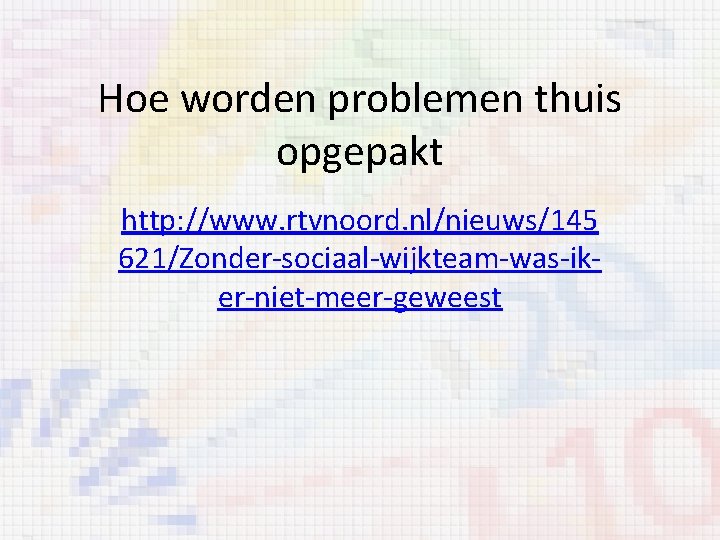 Hoe worden problemen thuis opgepakt http: //www. rtvnoord. nl/nieuws/145 621/Zonder-sociaal-wijkteam-was-iker-niet-meer-geweest 