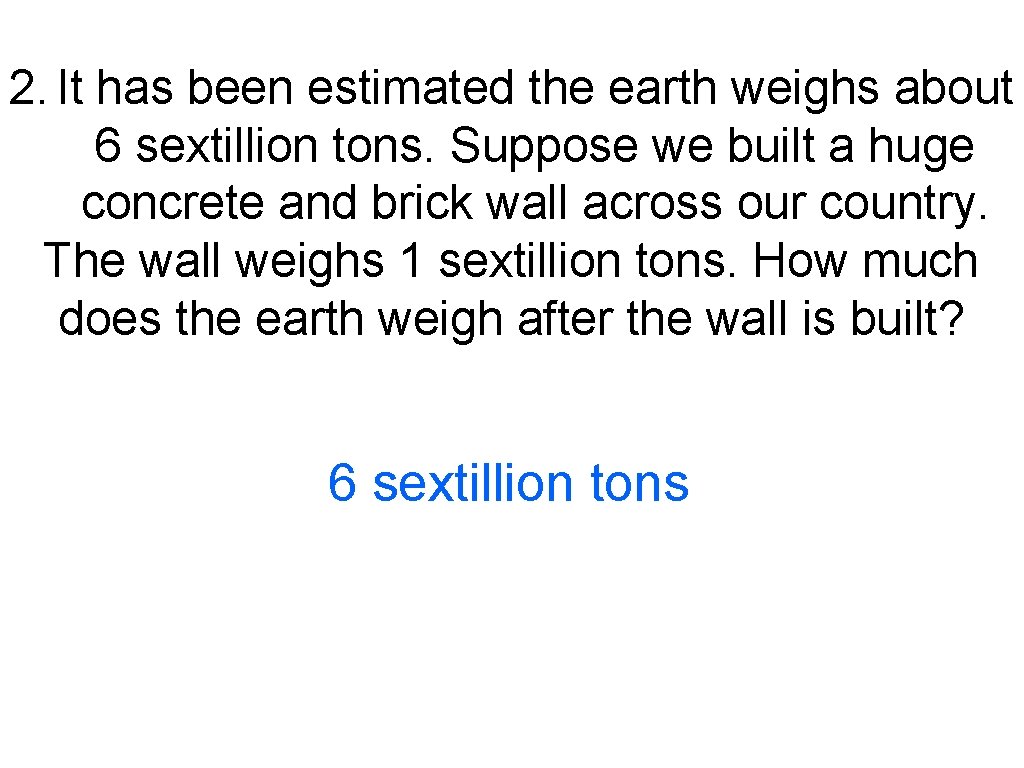 2. It has been estimated the earth weighs about 6 sextillion tons. Suppose we